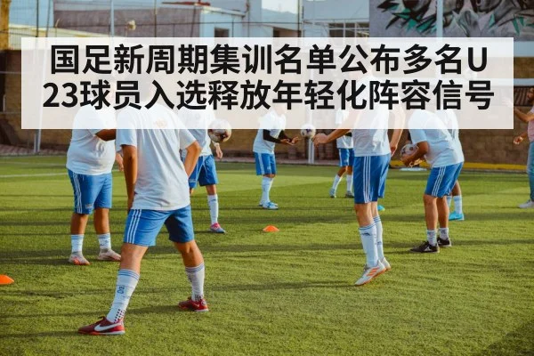 国足新周期集训名单公布多名U23球员入选释放年轻化阵容信号